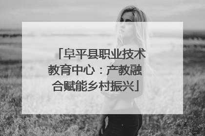 阜平县职业技术教育中心：产教融合赋能乡村振兴