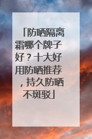 防晒隔离霜哪个牌子好？十大好用防晒推荐，持久防晒不斑驳