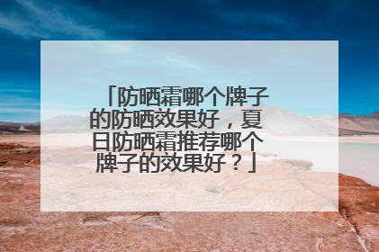防晒霜哪个牌子的防晒效果好，夏日防晒霜推荐哪个牌子的效果好？
