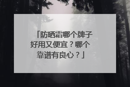 防晒霜哪个牌子好用又便宜？哪个靠谱有良心？