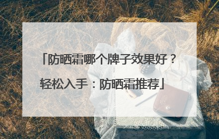 防晒霜哪个牌子效果好？轻松入手：防晒霜推荐
