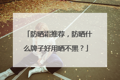 防晒霜推荐，防晒什么牌子好用晒不黑？
