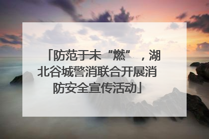 防范于未“燃”，湖北谷城警消联合开展消防安全宣传活动