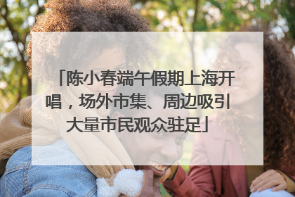 陈小春端午假期上海开唱，场外市集、周边吸引大量市民观众驻足