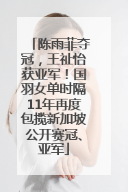 陈雨菲夺冠，王祉怡获亚军！国羽女单时隔11年再度包揽新加坡公开赛冠、亚军
