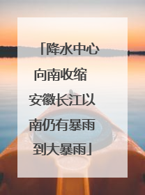 降水中心向南收缩 安徽长江以南仍有暴雨到大暴雨