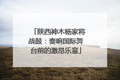 陕西神木杨家将战鼓：奏响国际舞台前的激昂乐章