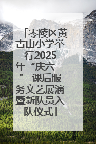 零陵区黄古山小学举行2025年“庆六一” 课后服务文艺展演暨新队员入队仪式