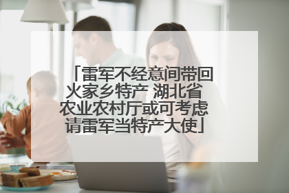 雷军不经意间带回火家乡特产 湖北省农业农村厅或可考虑请雷军当特产大使