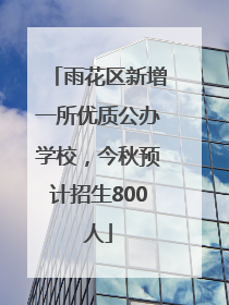 雨花区新增一所优质公办学校，今秋预计招生800人
