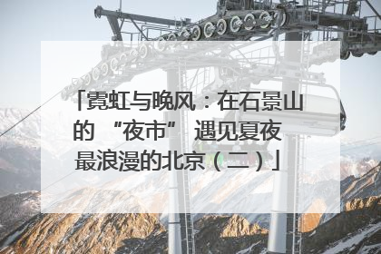 霓虹与晚风：在石景山的 “夜市” 遇见夏夜最浪漫的北京（二）