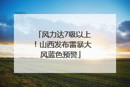 风力达7级以上！山西发布雷暴大风蓝色预警