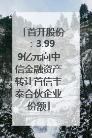 首开股份：3.999亿元向中信金融资产转让首信丰泰合伙企业份额