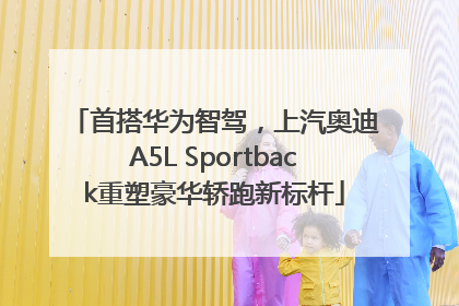首搭华为智驾，上汽奥迪A5L Sportback重塑豪华轿跑新标杆