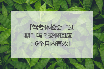驾考体检会“过期”吗？交警回应：6个月内有效