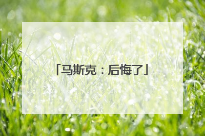 马斯克：后悔了