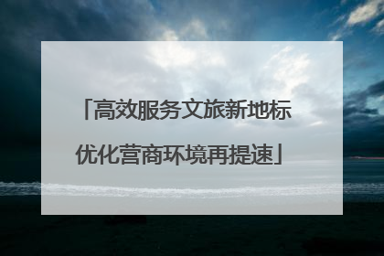 高效服务文旅新地标 优化营商环境再提速