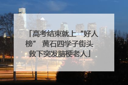 高考结束就上“好人榜” 黄石四学子街头救下突发脑梗老人