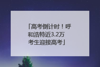 高考倒计时！呼和浩特近3.2万考生迎接高考