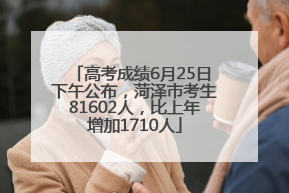 高考成绩6月25日下午公布，菏泽市考生81602人，比上年增加1710人