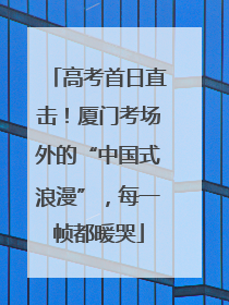 高考首日直击！厦门考场外的“中国式浪漫”，每一帧都暖哭