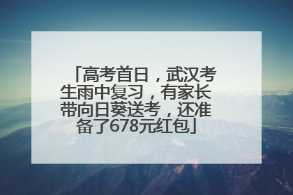 高考首日，武汉考生雨中复习，有家长带向日葵送考，还准备了678元红包