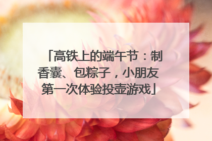 高铁上的端午节：制香囊、包粽子，小朋友第一次体验投壶游戏