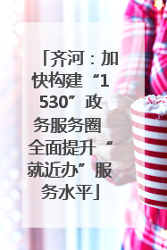 齐河：加快构建“1530”政务服务圈 全面提升“就近办”服务水平