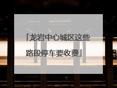 龙岩中心城区这些路段停车要收费