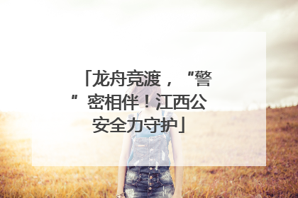 龙舟竞渡，“警”密相伴！江西公安全力守护