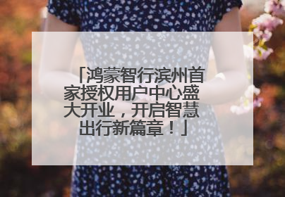 鸿蒙智行滨州首家授权用户中心盛大开业，开启智慧出行新篇章！