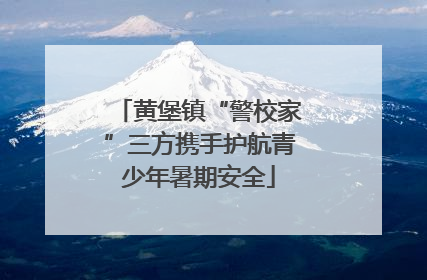 黄堡镇“警校家”三方携手护航青少年暑期安全