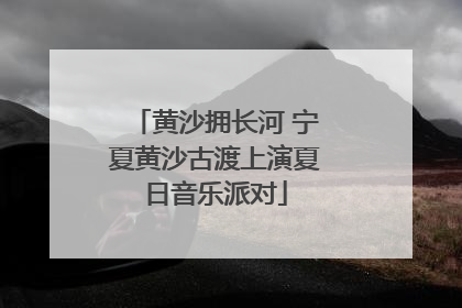 黄沙拥长河 宁夏黄沙古渡上演夏日音乐派对