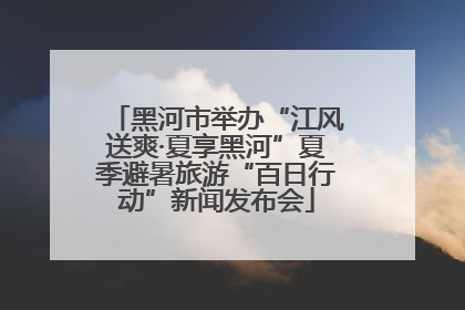 黑河市举办“江风送爽·夏享黑河”夏季避暑旅游“百日行动”新闻发布会