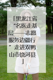 黑龙江省“名医走基层——志愿服务边疆行”走进双鸭山市饶河县