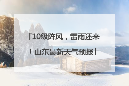 10级阵风，雷雨还来！山东最新天气预报