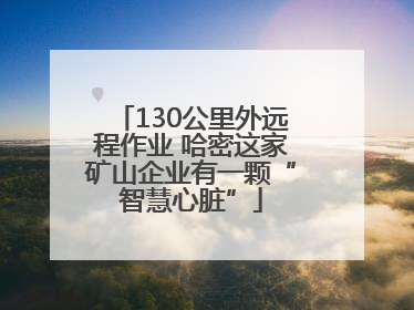 130公里外远程作业 哈密这家矿山企业有一颗“智慧心脏”