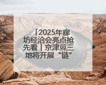 2025年廊坊经洽会亮点抢先看丨京津冀三地将开展“链”上招商