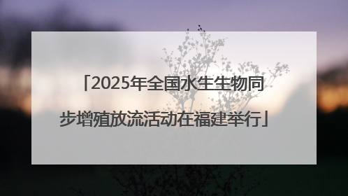 2025年全国水生生物同步增殖放流活动在福建举行
