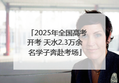 2025年全国高考开考 天水2.3万余名学子奔赴考场