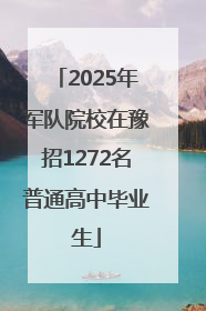2025年军队院校在豫招1272名普通高中毕业生