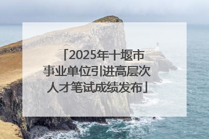 2025年十堰市事业单位引进高层次人才笔试成绩发布