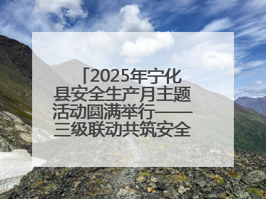 2025年宁化县安全生产月主题活动圆满举行——三级联动共筑安全防线 探索老区安全发展新路径
