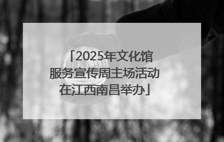 2025年文化馆服务宣传周主场活动在江西南昌举办