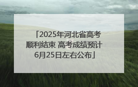 2025年河北省高考顺利结束 高考成绩预计6月25日左右公布