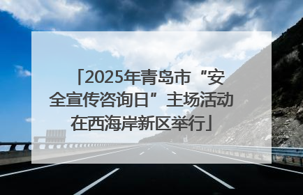 2025年青岛市“安全宣传咨询日”主场活动在西海岸新区举行