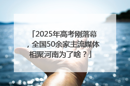 2025年高考刚落幕，全国50余家主流媒体相聚河南为了啥？
