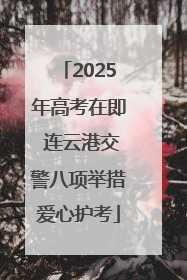 2025年高考在即 连云港交警八项举措爱心护考