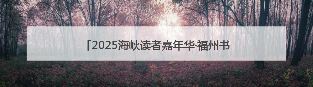 2025海峡读者嘉年华·福州书展启幕，邀你共赴3天书香之约