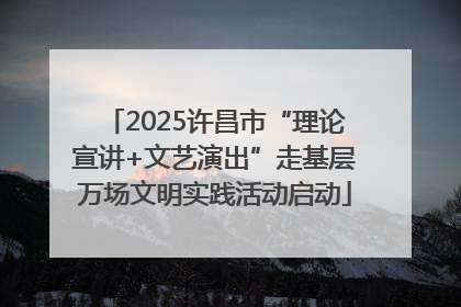 2025许昌市“理论宣讲+文艺演出”走基层万场文明实践活动启动